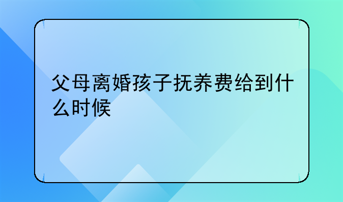 父母离婚孩子抚养费给到什么时候