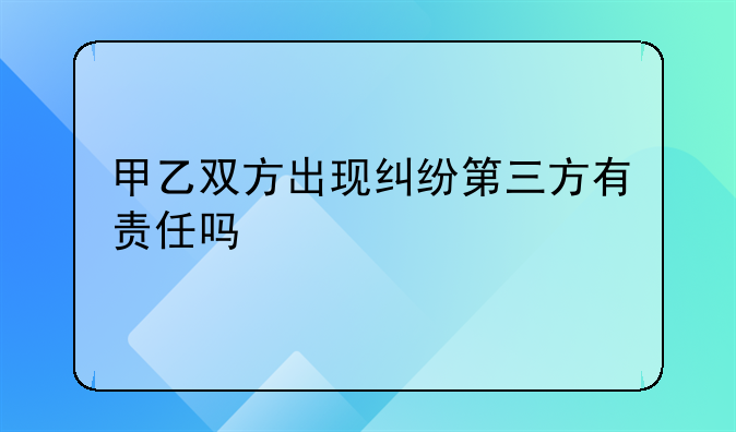 甲乙双方出现纠纷第三方有责任吗
