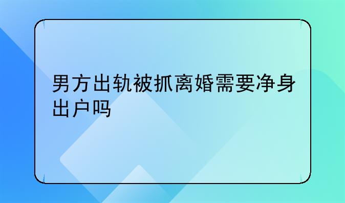 男方出轨被抓离婚需要净身出户吗