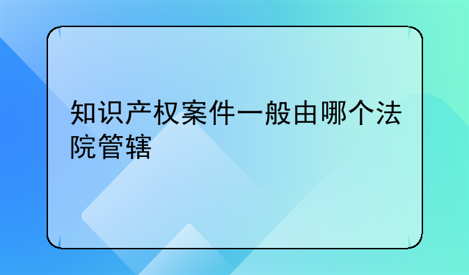 知识产权案件一般由哪个法院管辖