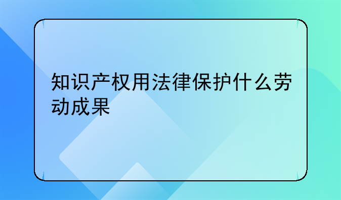 知识产权用法律保护什么劳动成果