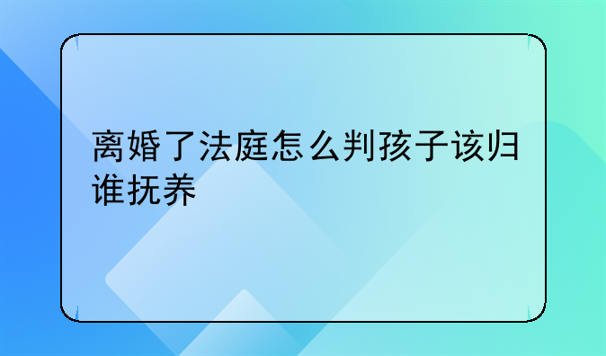 离婚了法庭怎么判孩子该归谁抚养