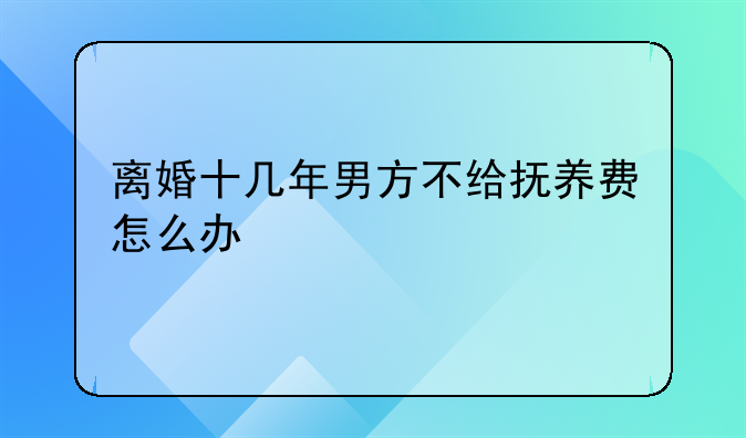 离婚十几年男方不给抚养费怎么办