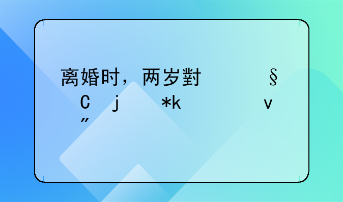 离婚时，两岁小孩子的抚养权判定