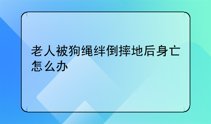 老人被狗绳绊倒摔地后身亡怎么办