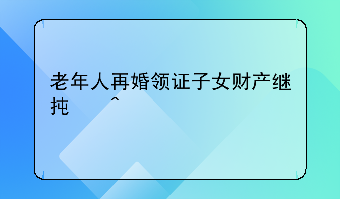 老年人再婚领证子女财产继承问题