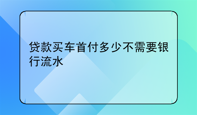 贷款买车首付多少不需要银行流水