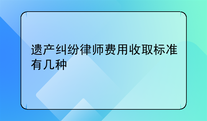 遗产纠纷律师费用收取标准有几种