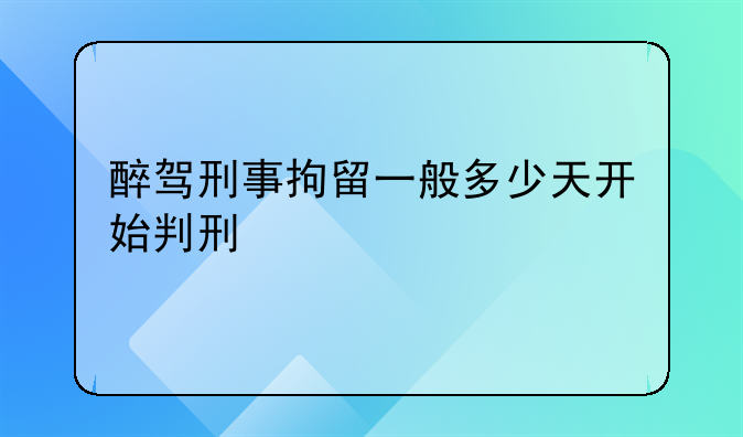 醉驾刑事拘留一般多少天开始判刑
