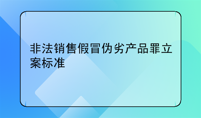 非法销售假冒伪劣产品罪立案标准
