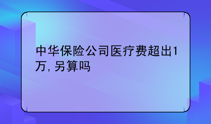 中华保险公司医疗费超出1万,另算吗