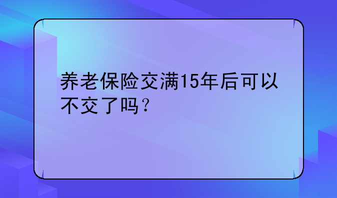 养老保险交满15年后可以不交了吗？