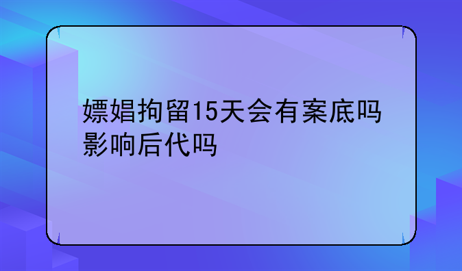 嫖娼拘留15天会有案底吗影响后代吗