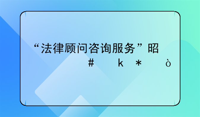 “法律顾问咨询服务”是什么业务？