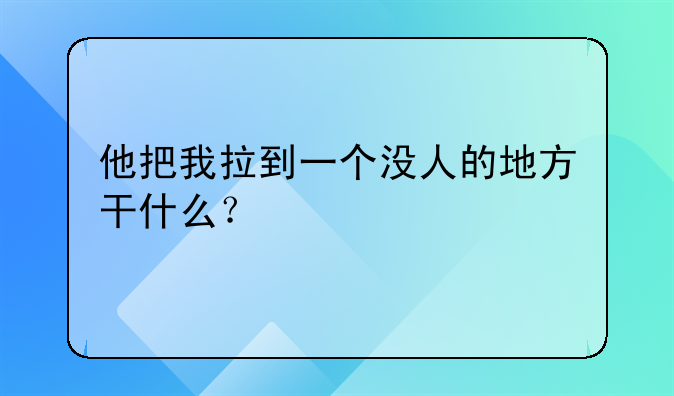 他把我拉到一个没人的地方干什么？