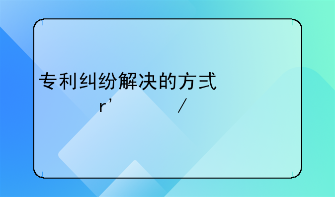 专利纠纷解决的方式主要有以下几种