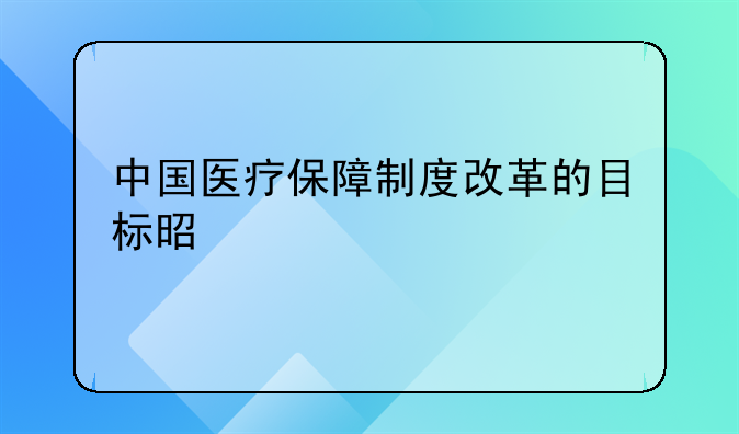 中国医疗保障制度改革的目标是什么