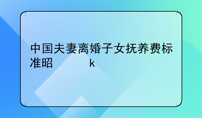 中国夫妻离婚子女抚养费标准是多少
