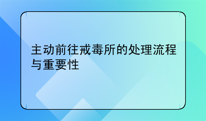 主动前往戒毒所的处理流程与重要性
