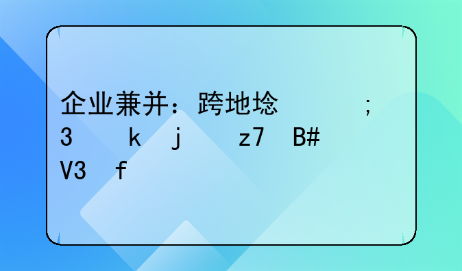 企业兼并：跨地域与行业的融合界限