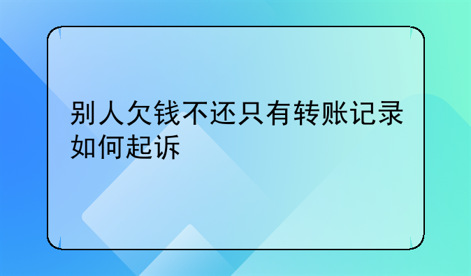 别人欠钱不还只有转账记录如何起诉