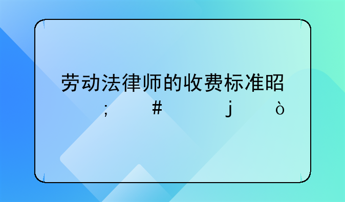 劳动法律师的收费标准是怎么样的？