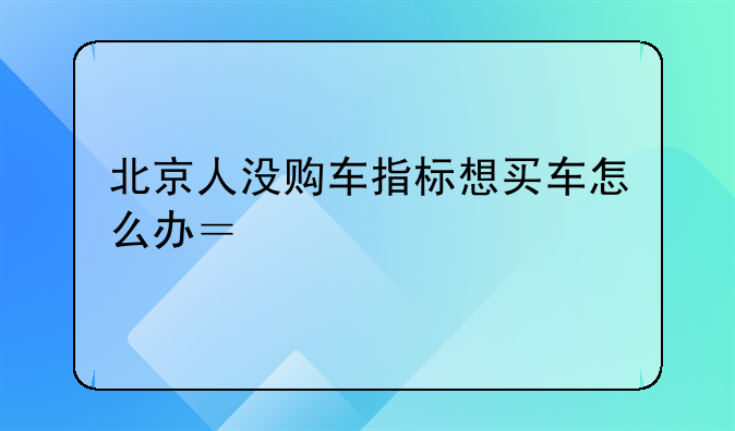 北京人没购车指标想买车怎么办？急