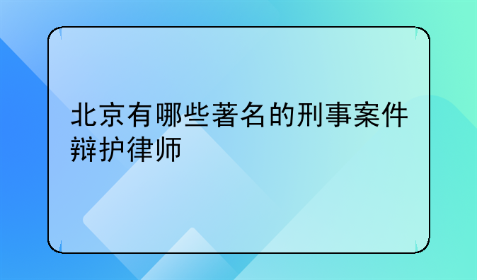 北京有哪些著名的刑事案件辩护律师