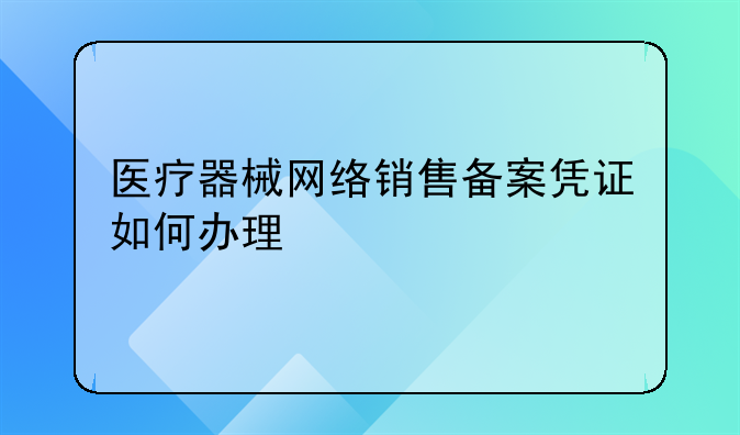 医疗器械网络销售备案凭证如何办理