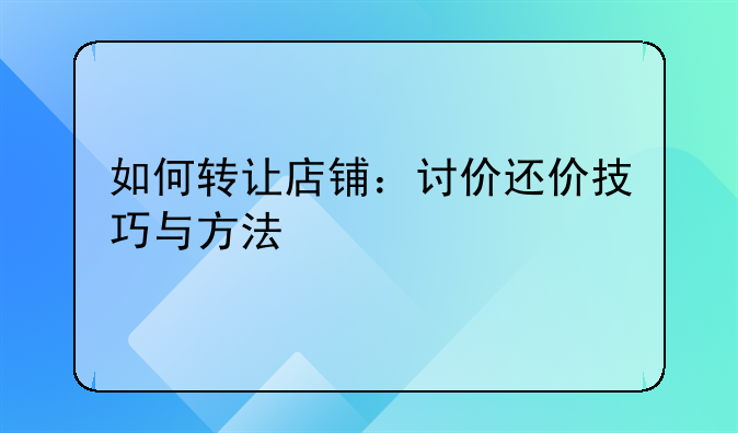 如何转让店铺：讨价还价技巧与方法
