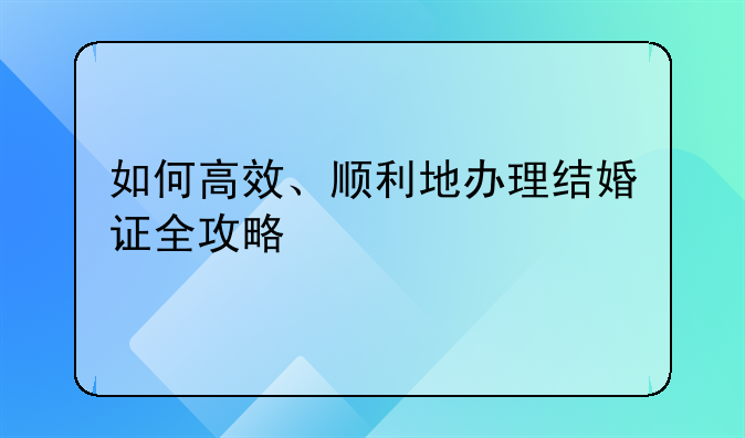 如何高效、顺利地办理结婚证全攻略