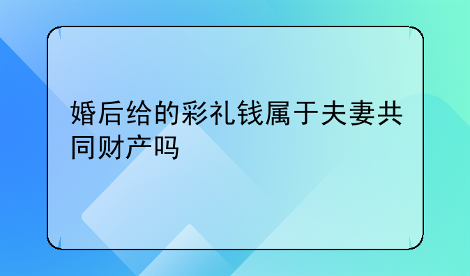 婚后给的彩礼钱属于夫妻共同财产吗