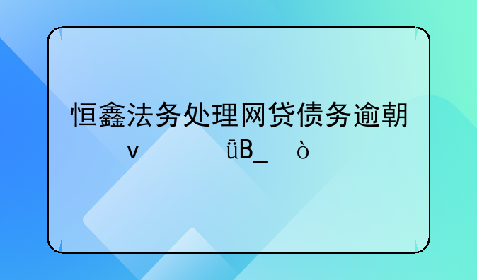 恒鑫法务处理网贷债务逾期靠谱吗？