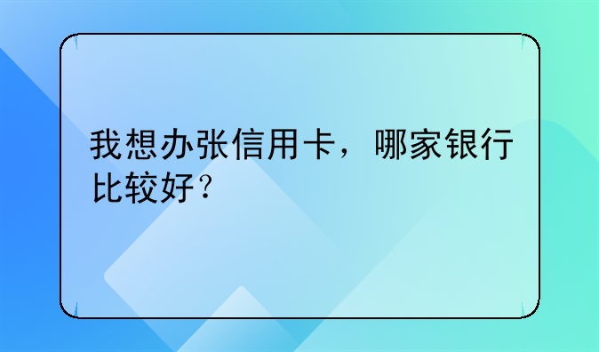 我想办张信用卡，哪家银行比较好？