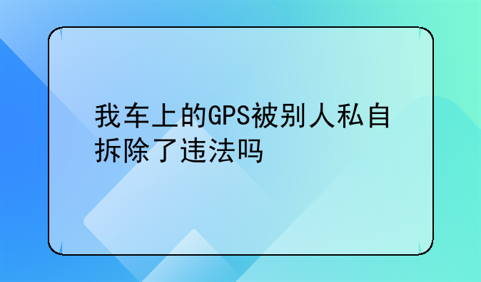 我车上的GPS被别人私自拆除了违法吗