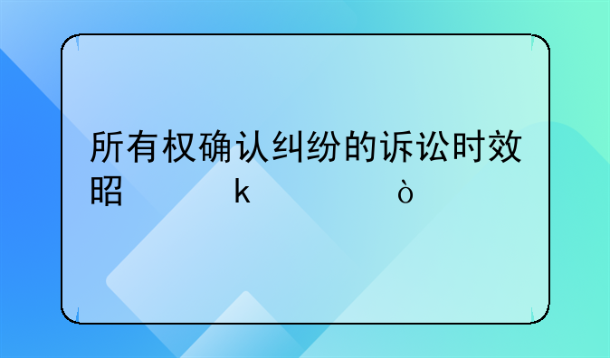 所有权确认纠纷的诉讼时效是多久？