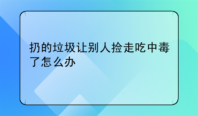扔的垃圾让别人捡走吃中毒了怎么办