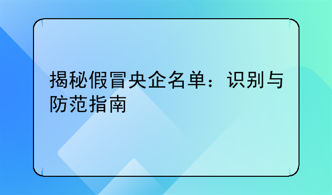 揭秘假冒央企名单：识别与防范指南