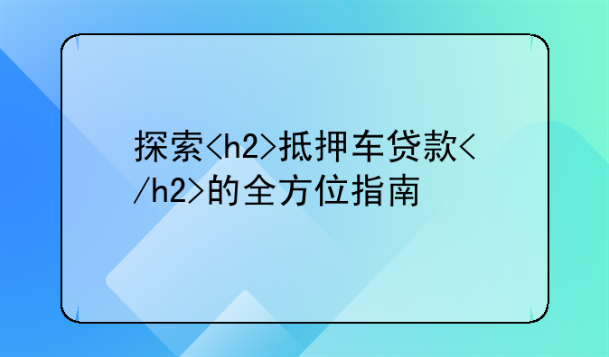 探索<h2>抵押车贷款</h2>的全方位指南