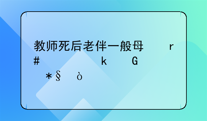 教师死后老伴一般每月领多少补助？