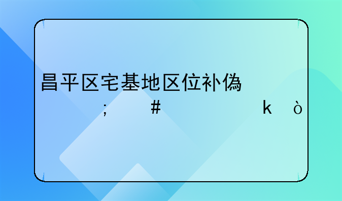 昌平区宅基地区位补偿价怎么确定？