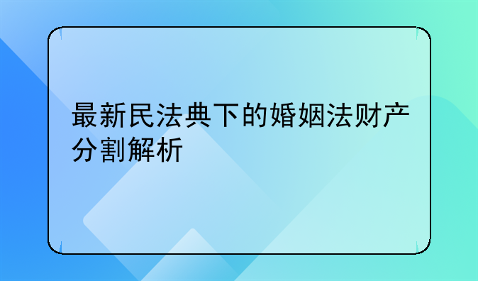 最新民法典下的婚姻法财产分割解析