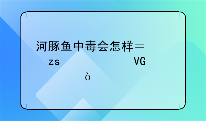 河豚鱼中毒会怎样？如果紧急救治？