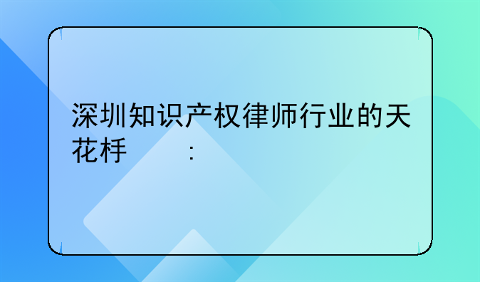 深圳知识产权律师行业的天花板探索