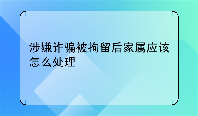涉嫌诈骗被拘留后家属应该怎么处理