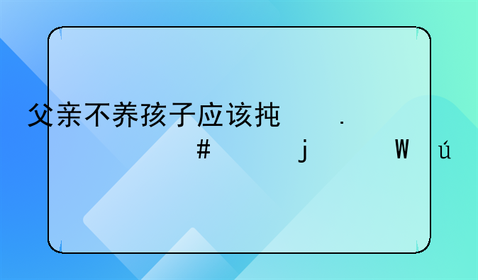 父亲不养孩子应该承担什么样的法律