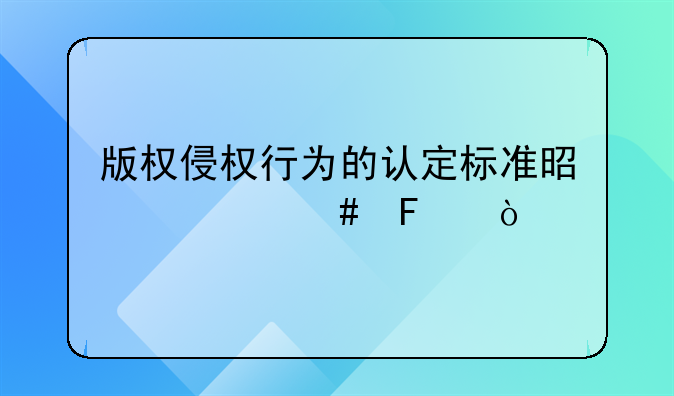 版权侵权行为的认定标准是什么呢？