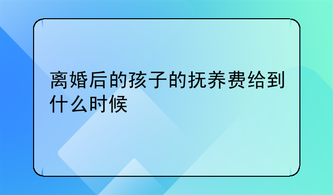 离婚后的孩子的抚养费给到什么时候