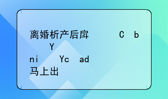 离婚析产后房子是否是可以马上出售