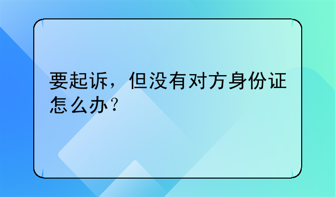 要起诉，但没有对方身份证怎么办？